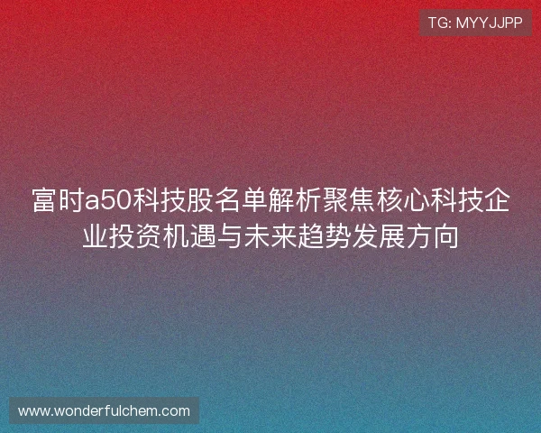 富时a50科技股名单解析聚焦核心科技企业投资机遇与未来趋势发展方向